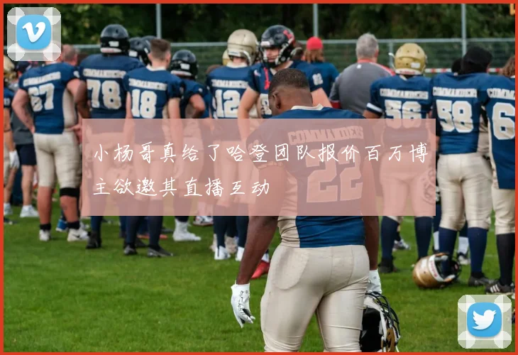 小杨哥真给了哈登团队报价百万博主欲邀其直播互动