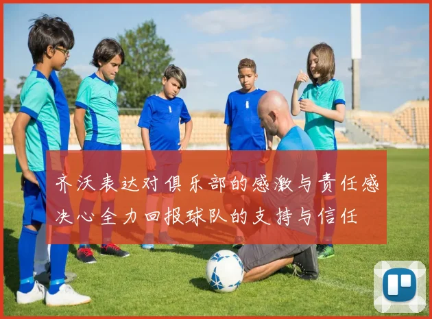 齐沃表达对俱乐部的感激与责任感决心全力回报球队的支持与信任