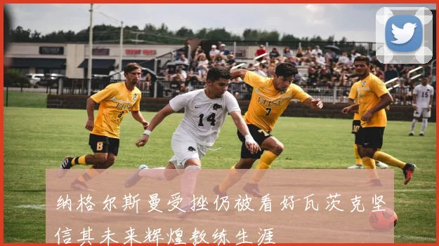 纳格尔斯曼受挫仍被看好瓦茨克坚信其未来辉煌教练生涯
