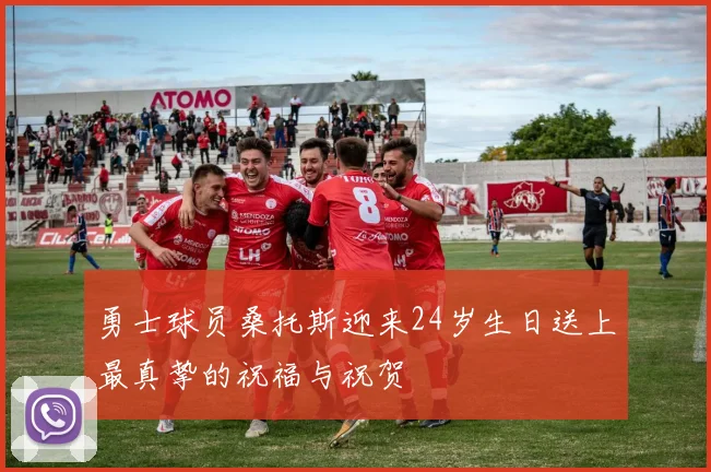 勇士球员桑托斯迎来24岁生日送上最真挚的祝福与祝贺