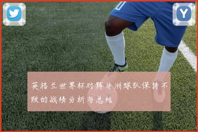 英格兰世界杯对阵非洲球队保持不败的战绩分析与总结