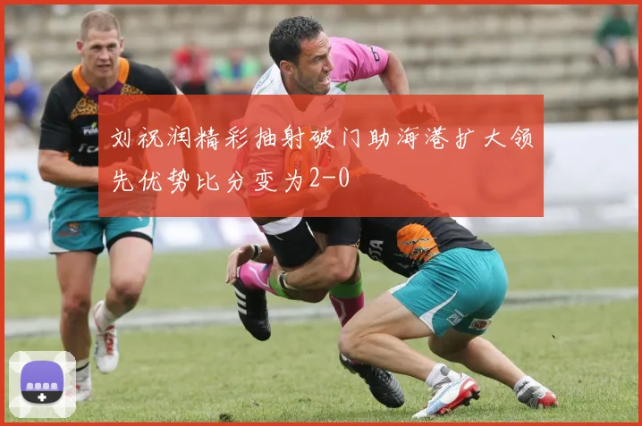 刘祝润精彩抽射破门助海港扩大领先优势比分变为2-0