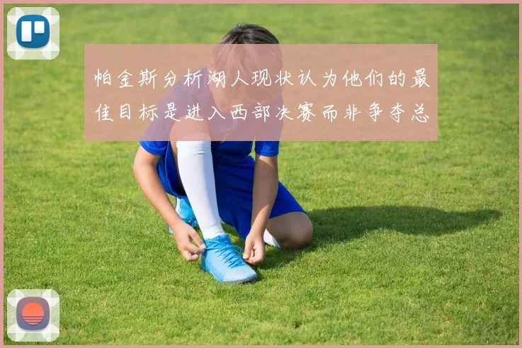 帕金斯分析湖人现状认为他们的最佳目标是进入西部决赛而非争夺总冠军