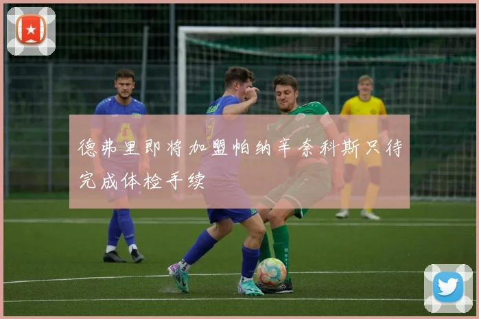 德弗里即将加盟帕纳辛奈科斯只待完成体检手续