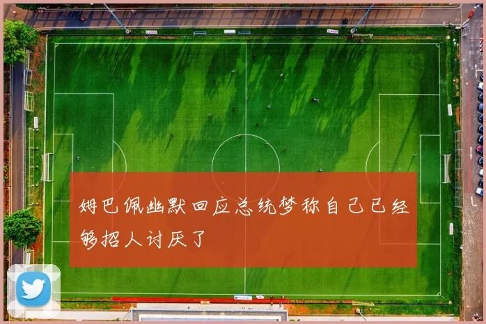 姆巴佩幽默回应总统梦称自己已经够招人讨厌了
