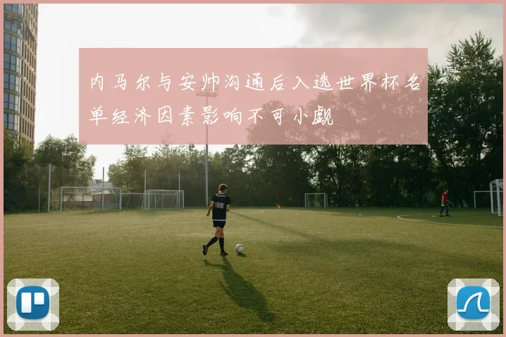 内马尔与安帅沟通后入选世界杯名单经济因素影响不可小觑