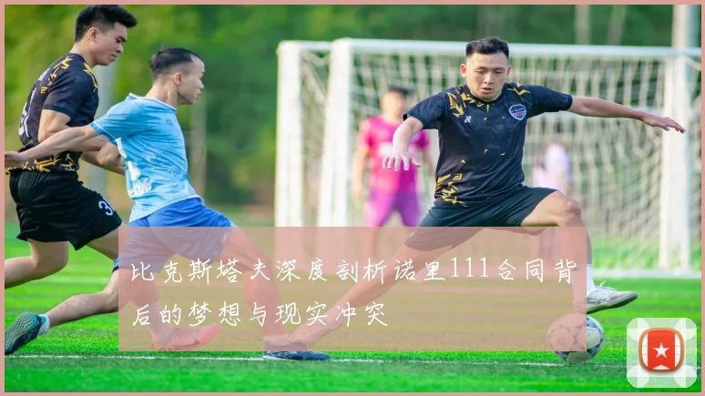 比克斯塔夫深度剖析诺里111合同背后的梦想与现实冲突