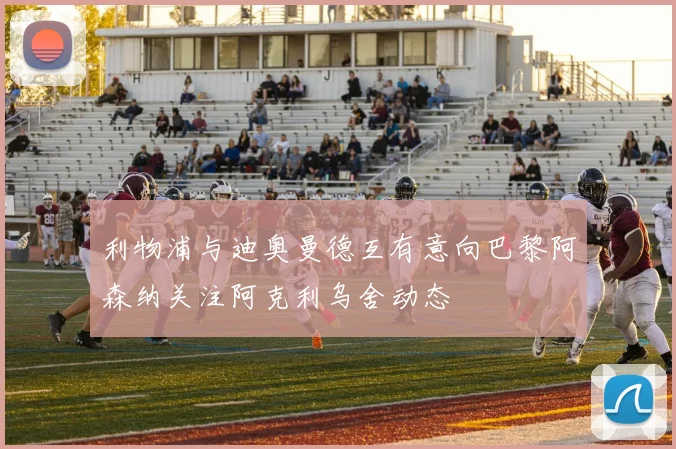 利物浦与迪奥曼德互有意向巴黎阿森纳关注阿克利乌舍动态