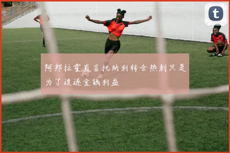 阿邦拉霍直言托纳利转会热刺只是为了追逐金钱利益