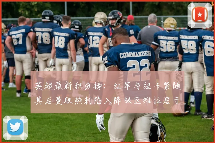 英超最新积分榜：红军与纽卡紧随其后曼联热刺陷入降级区维拉居于榜尾
